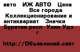 1.1) авто : ИЖ АВТО › Цена ­ 149 - Все города Коллекционирование и антиквариат » Значки   . Бурятия респ.,Улан-Удэ г.